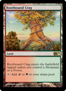 Rootbound Crag
 Rootbound Crag enters the battlefield tapped unless you control a Mountain or a Forest.
{T}: Add {R} or {G}.